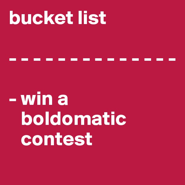 bucket list

- - - - - - - - - - - - - -

- win a   
   boldomatic 
   contest
