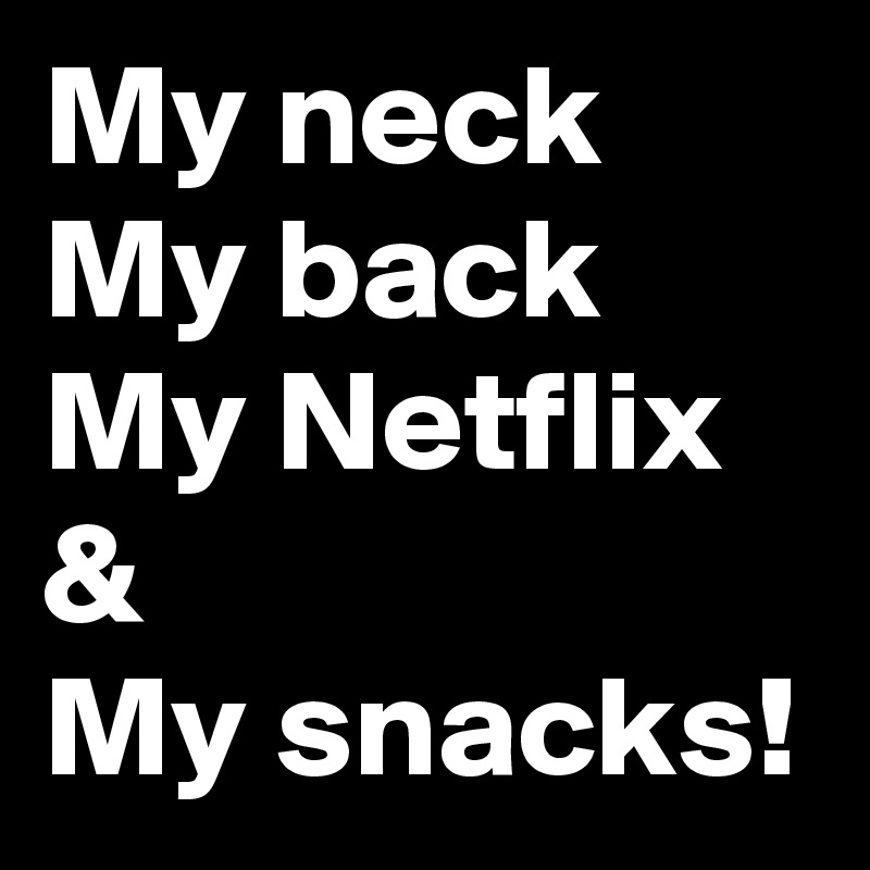 My neck
My back
My Netflix
&
My snacks!