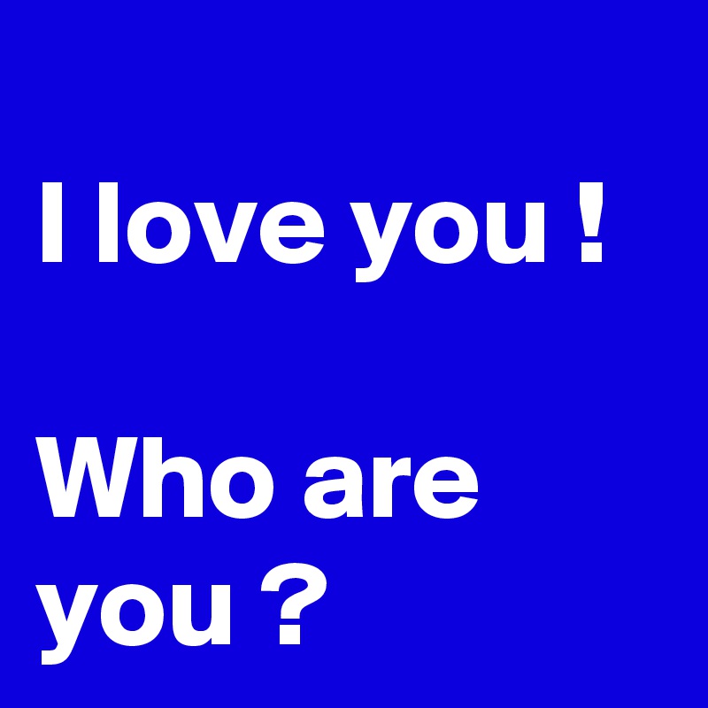 
I love you !

Who are you ?