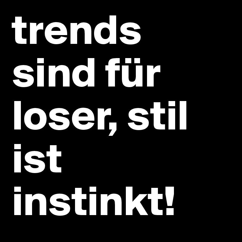 trends sind für loser, stil ist instinkt! 