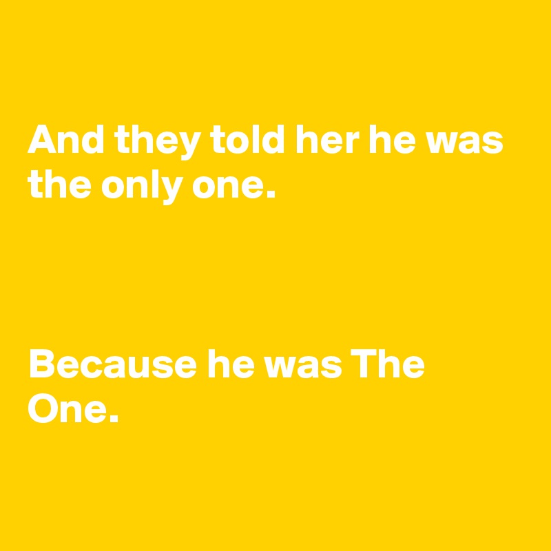 

And they told her he was the only one. 



Because he was The One.

