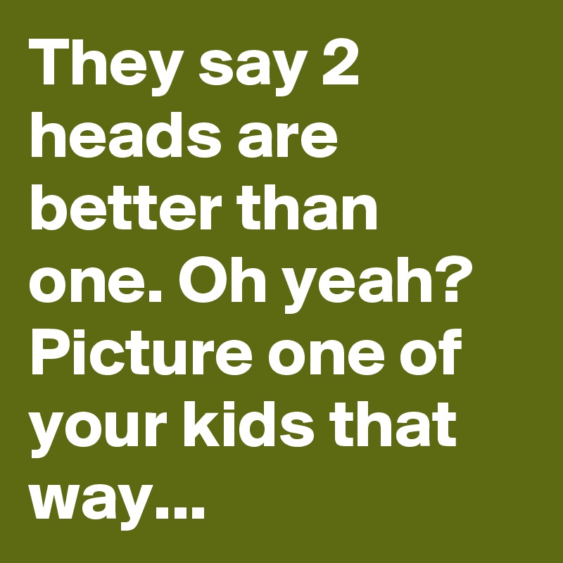 They say 2 heads are better than one. Oh yeah? Picture one of your kids that way...
