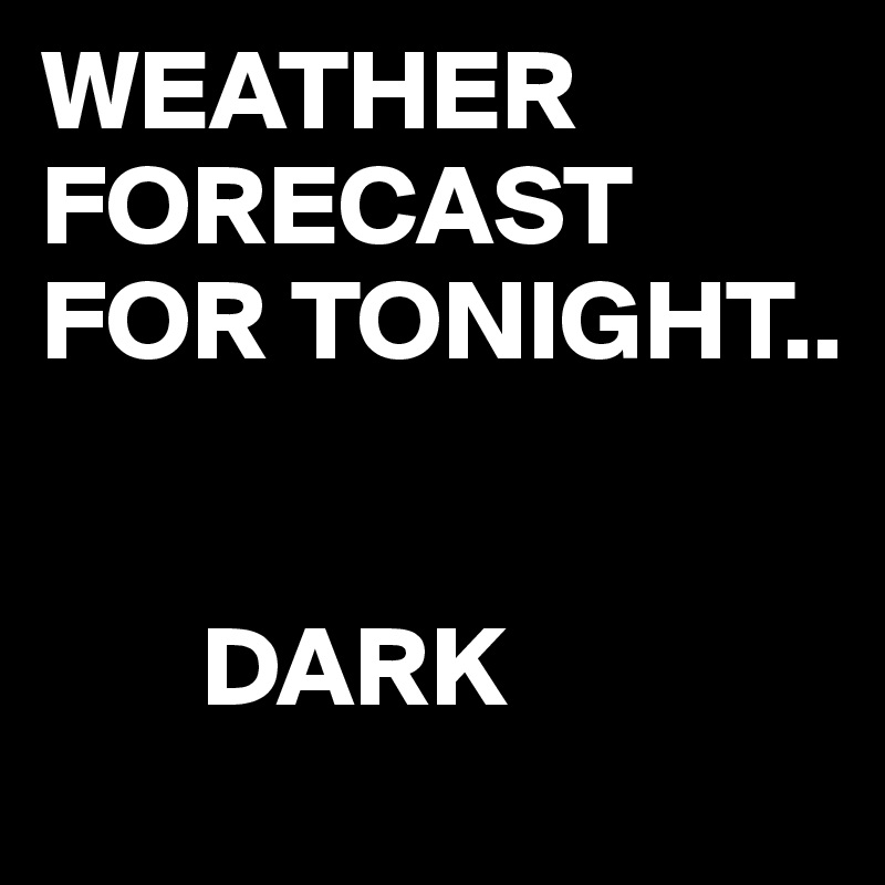 WEATHER FORECAST FOR TONIGHT..


       DARK