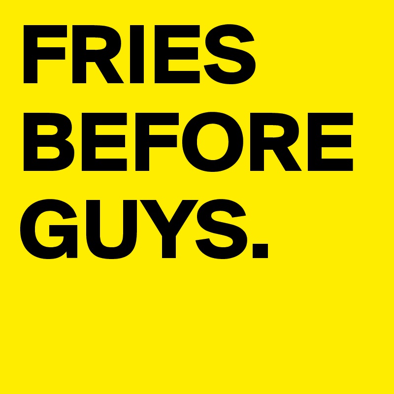 FRIES BEFORE GUYS. 
