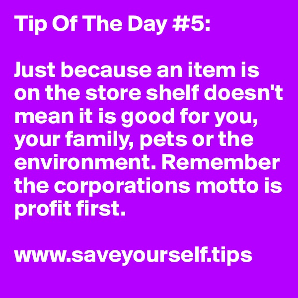 Tip Of The Day #5:

Just because an item is on the store shelf doesn't mean it is good for you, your family, pets or the environment. Remember the corporations motto is profit first.

www.saveyourself.tips