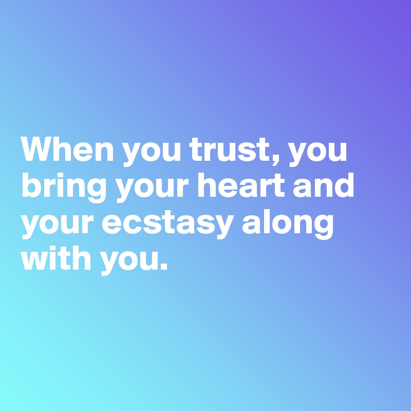 


When you trust, you bring your heart and your ecstasy along with you.


