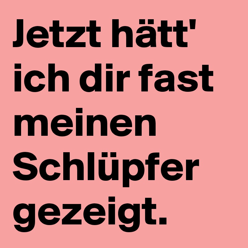 Jetzt hätt' ich dir fast meinen Schlüpfer gezeigt.
