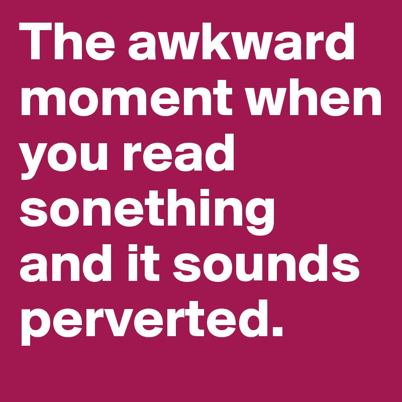 The awkward moment when you read sonething and it sounds perverted.