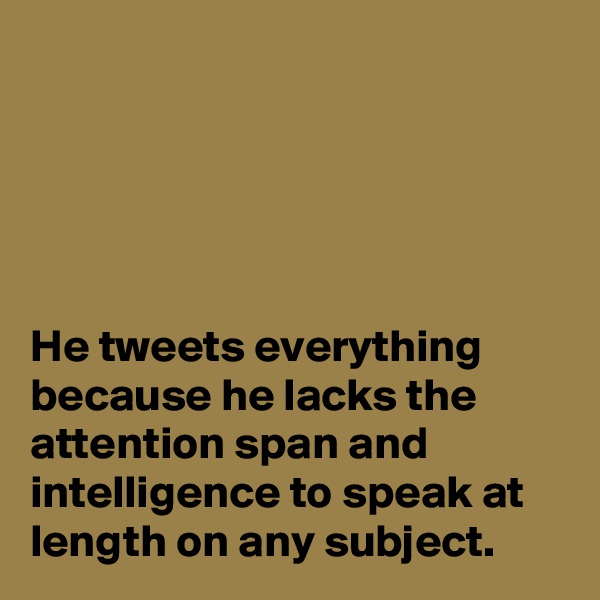





He tweets everything because he lacks the attention span and intelligence to speak at length on any subject. 