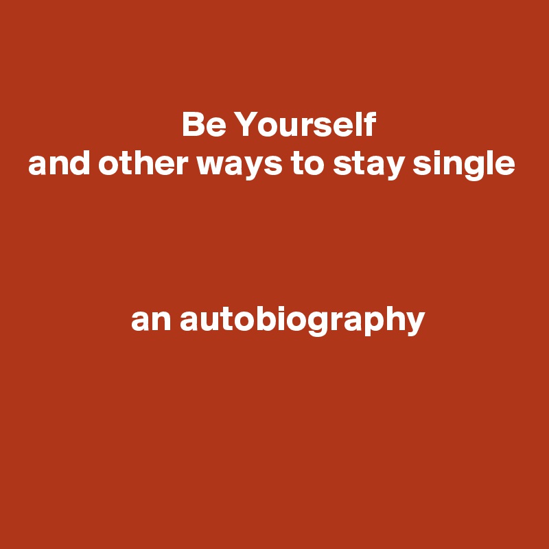 

                     Be Yourself
and other ways to stay single



              an autobiography



