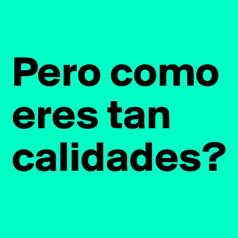 
Pero como        eres tan calidades?