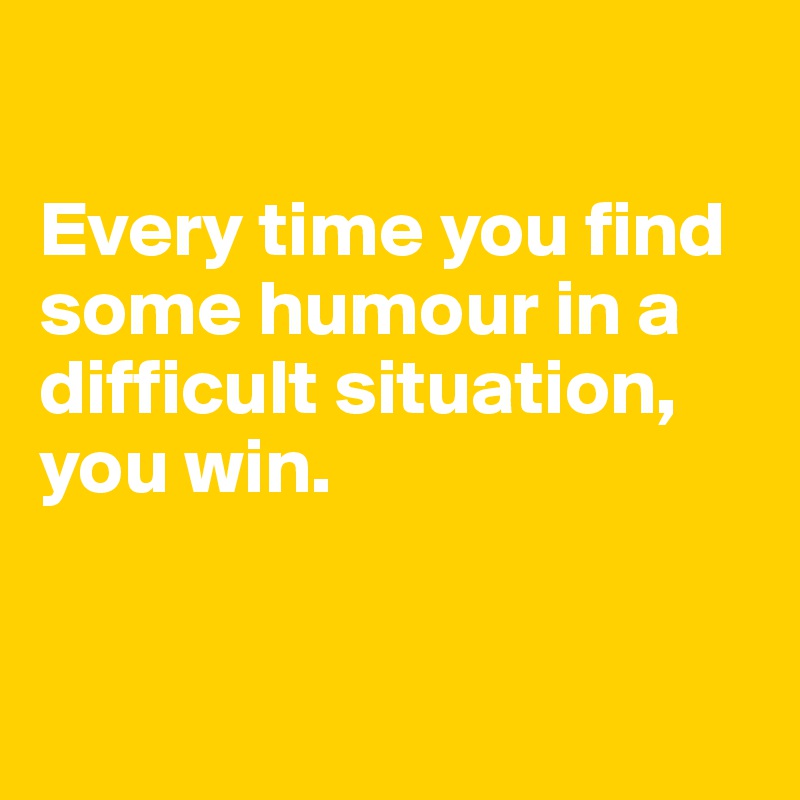 

Every time you find some humour in a difficult situation, you win.


