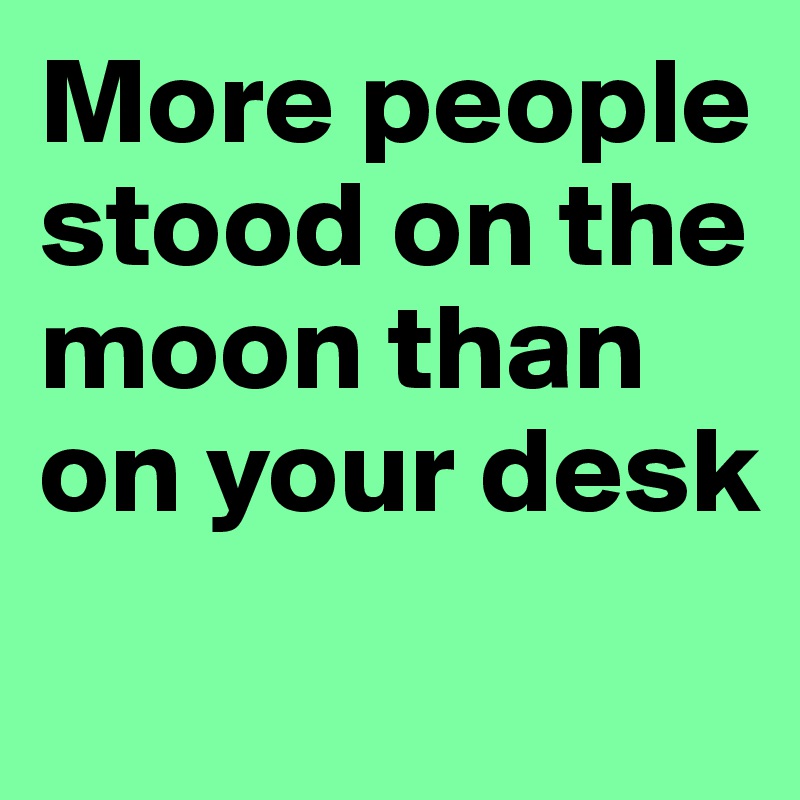 More people stood on the moon than on your desk
