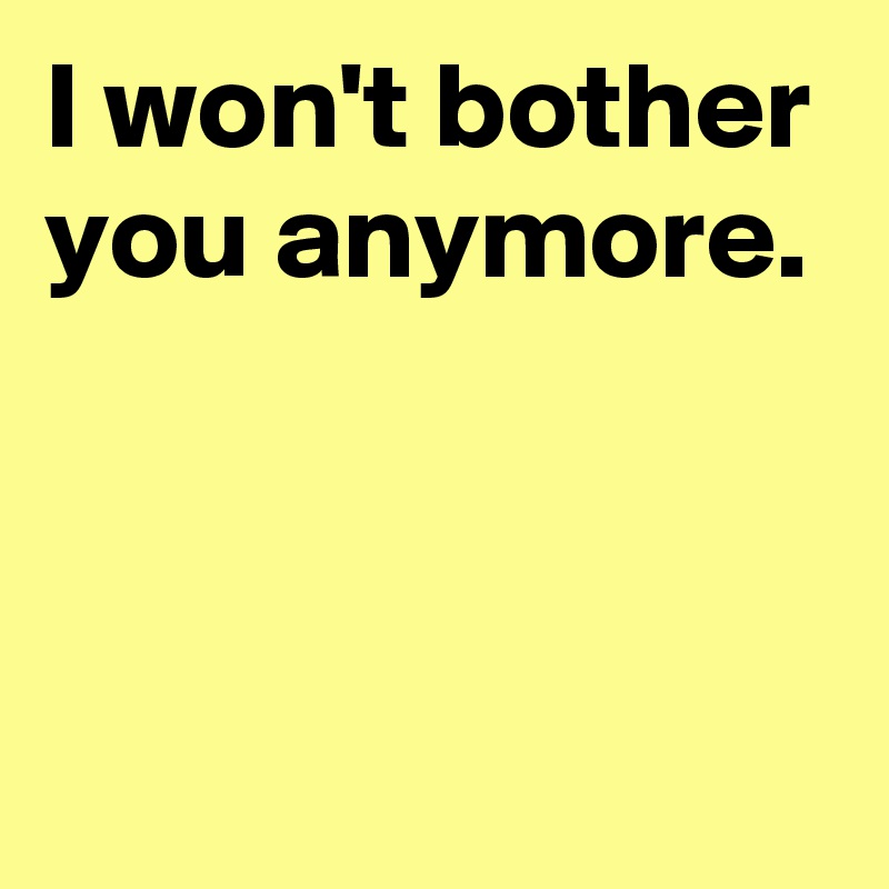 I Won T Bother You Anymore Post By Janem803 On Boldomatic