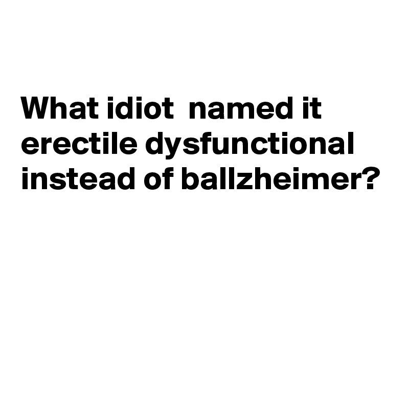 

What idiot  named it erectile dysfunctional instead of ballzheimer? 




