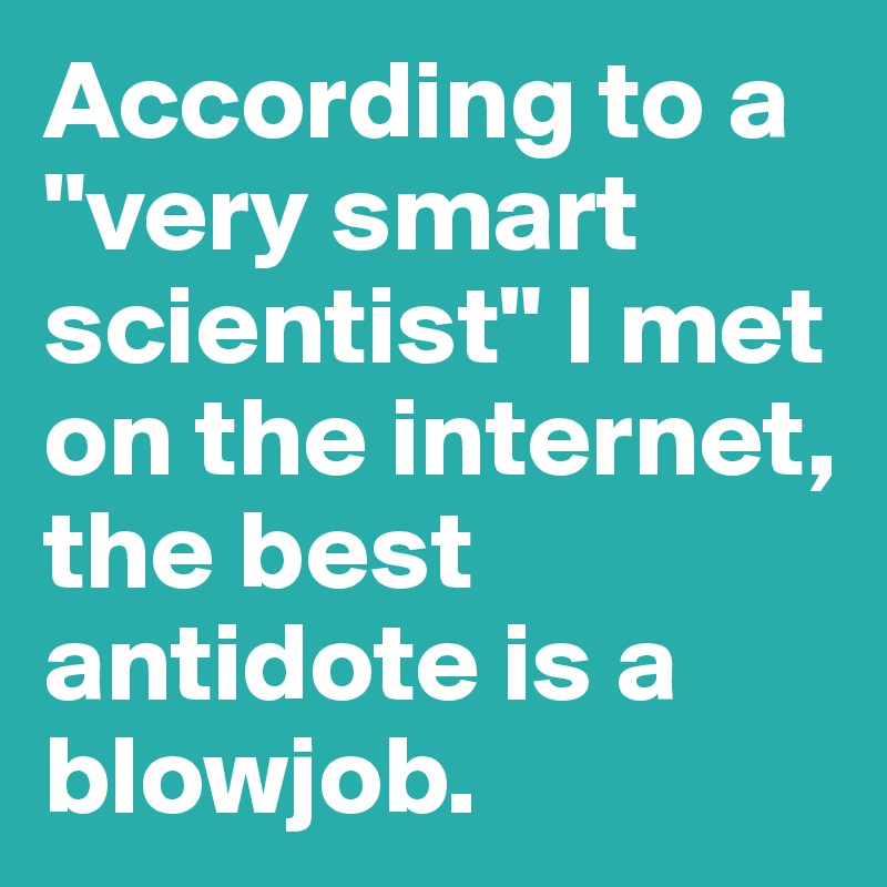 According to a "very smart scientist" I met on the internet, the best antidote is a blowjob.