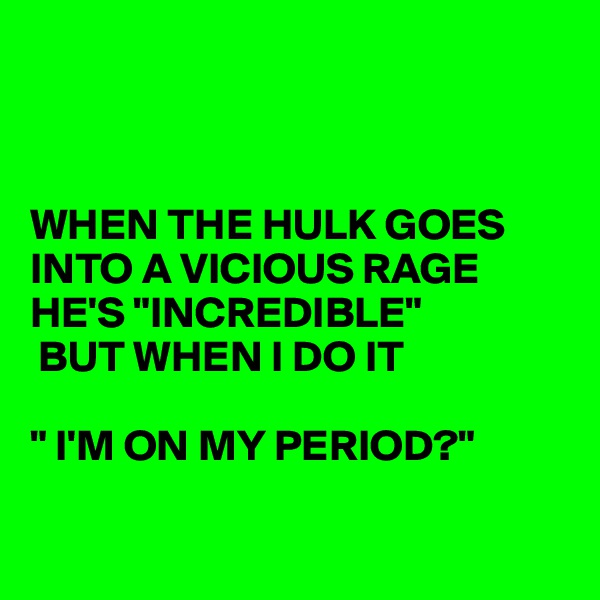 



WHEN THE HULK GOES INTO A VICIOUS RAGE HE'S "INCREDIBLE"
 BUT WHEN I DO IT 

" I'M ON MY PERIOD?"

