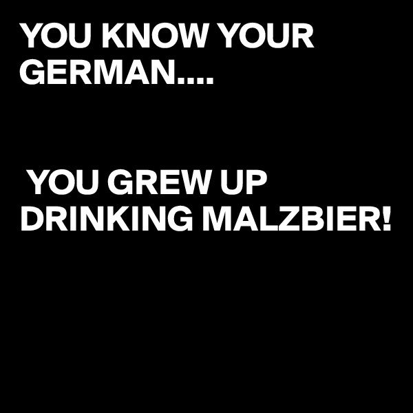 YOU KNOW YOUR GERMAN....


 YOU GREW UP DRINKING MALZBIER!


