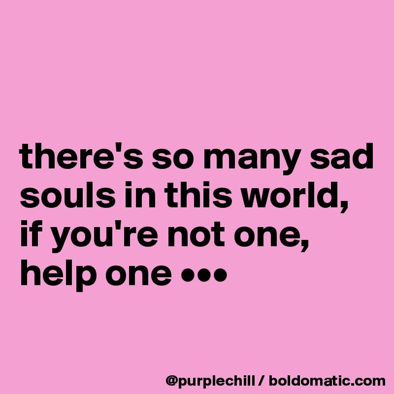 


there's so many sad souls in this world, if you're not one, help one •••

