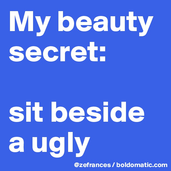 My beauty secret:

sit beside a ugly