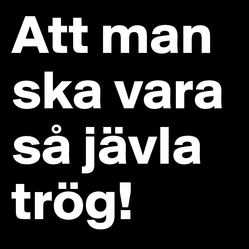 Att man ska vara så jävla trög!