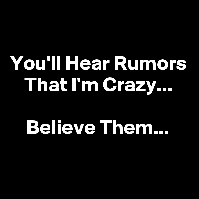 

You'll Hear Rumors That I'm Crazy...

Believe Them...

