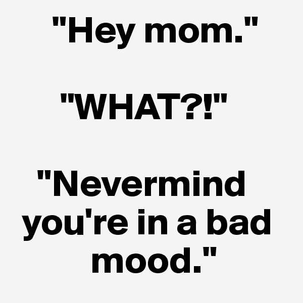      "Hey mom." 

      "WHAT?!"

   "Nevermind   
 you're in a bad 
          mood."