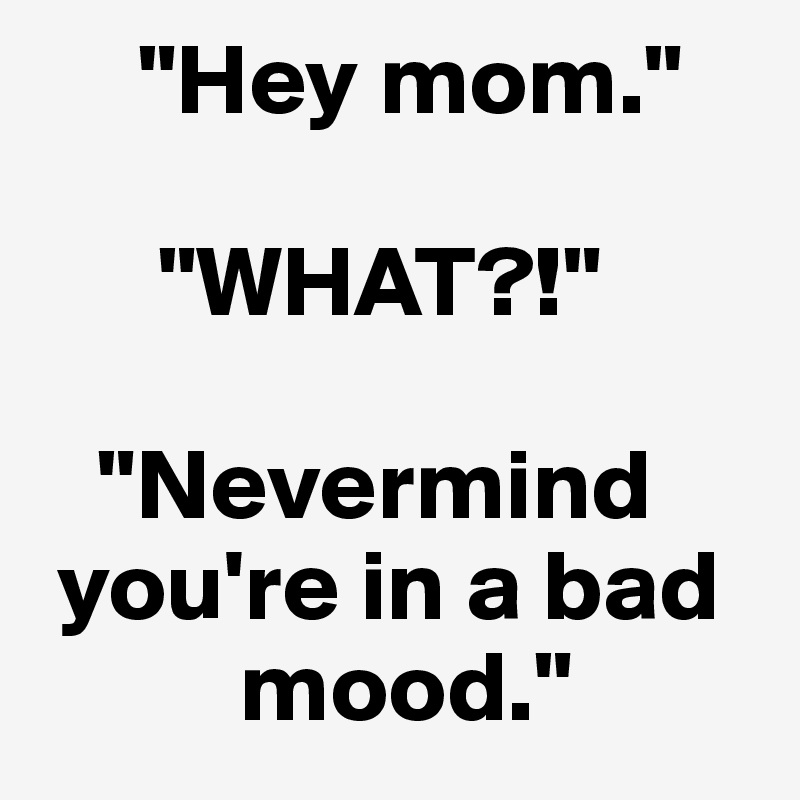      "Hey mom." 

      "WHAT?!"

   "Nevermind   
 you're in a bad 
          mood."