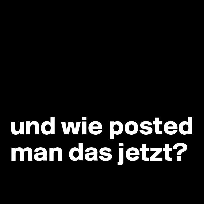 



und wie posted man das jetzt?