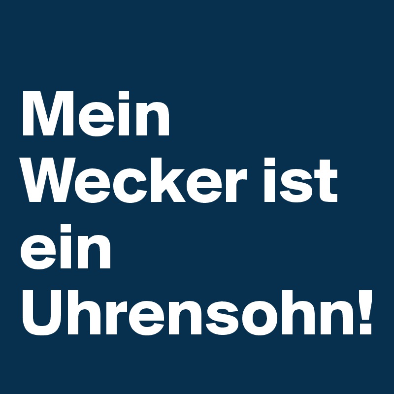                  Mein Wecker ist ein Uhrensohn!