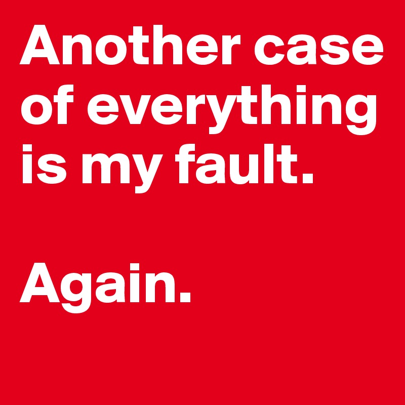 Another case of everything
is my fault.

Again.
