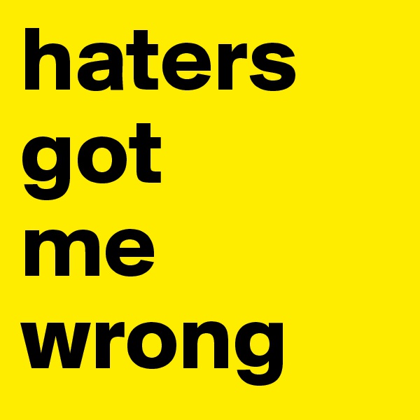 haters 
got  
me 
wrong