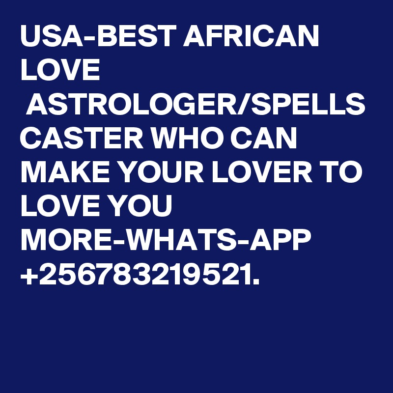 USA-BEST AFRICAN LOVE  ASTROLOGER/SPELLS CASTER WHO CAN MAKE YOUR LOVER TO LOVE YOU MORE-WHATS-APP +256783219521.
