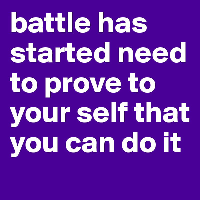 battle has started need to prove to your self that you can do it 