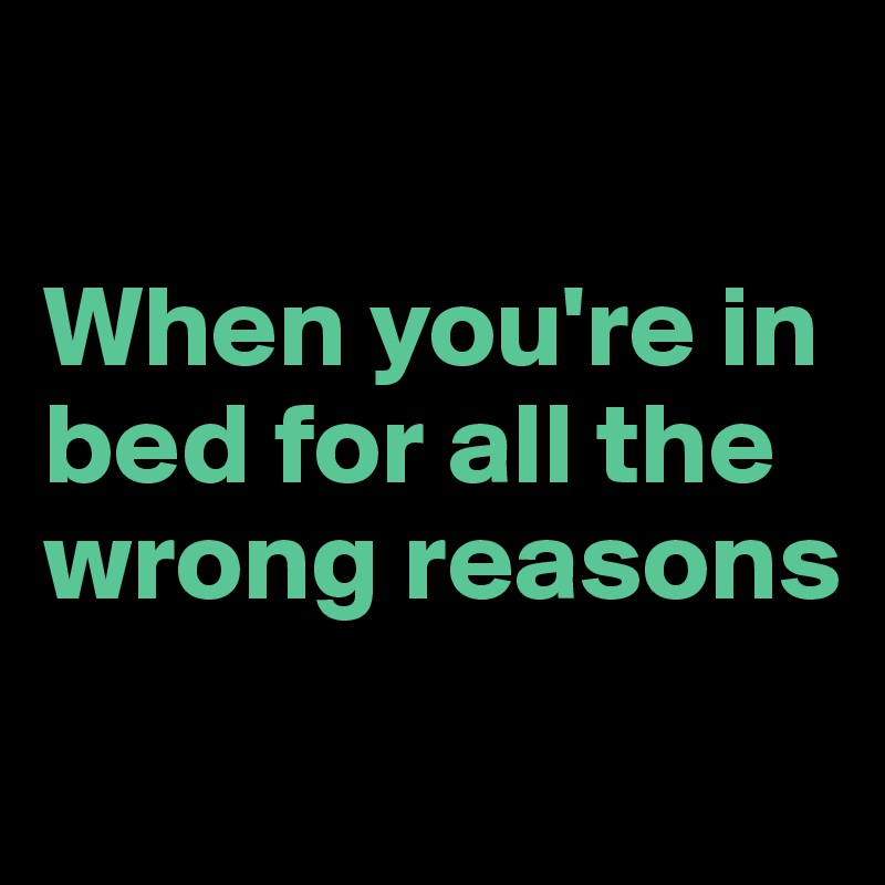 

When you're in bed for all the wrong reasons
