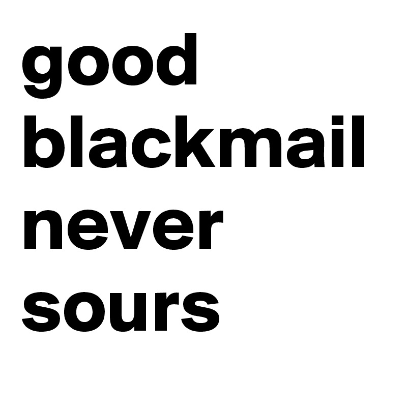 good blackmail never sours