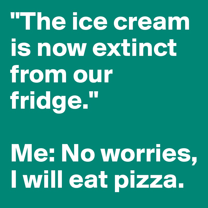 "The ice cream is now extinct from our fridge."
 
Me: No worries, I will eat pizza.