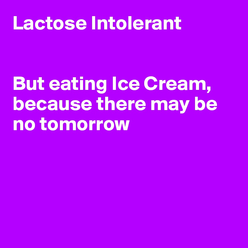 Lactose Intolerant


But eating Ice Cream, because there may be no tomorrow




