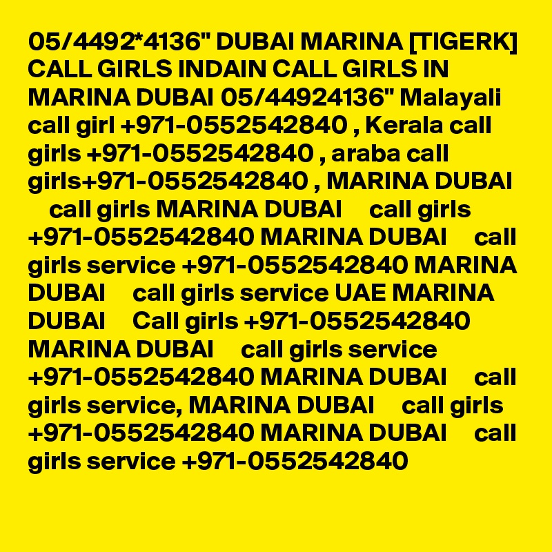05/4492*4136" DUBAI MARINA [TIGERK] CALL GIRLS INDAIN CALL GIRLS IN MARINA DUBAI 05/44924136" Malayali call girl +971-0552542840 , Kerala call girls +971-0552542840 , araba call girls+971-0552542840 , MARINA DUBAI     call girls MARINA DUBAI     call girls +971-0552542840 MARINA DUBAI     call girls service +971-0552542840 MARINA DUBAI     call girls service UAE MARINA DUBAI     Call girls +971-0552542840 MARINA DUBAI     call girls service +971-0552542840 MARINA DUBAI     call girls service, MARINA DUBAI     call girls +971-0552542840 MARINA DUBAI     call girls service +971-0552542840 
