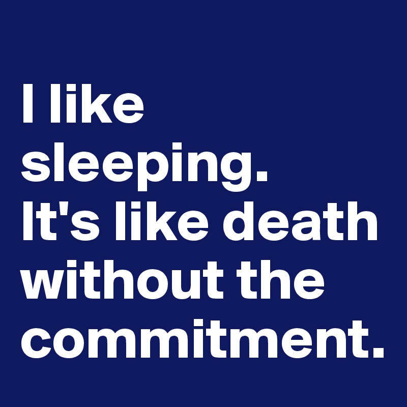 
I like sleeping. 
It's like death without the commitment. 