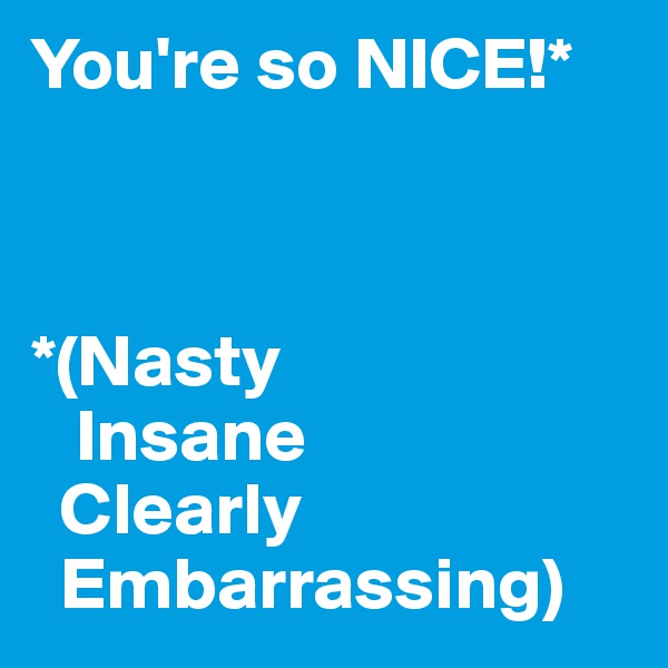 You're so NICE!*



*(Nasty
   Insane
  Clearly
  Embarrassing)