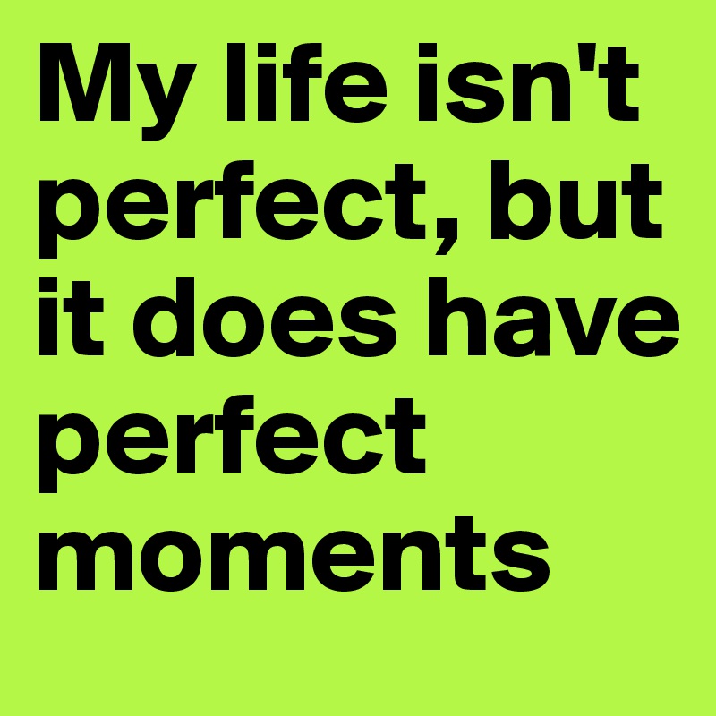 My life isn't perfect, but it does have perfect moments