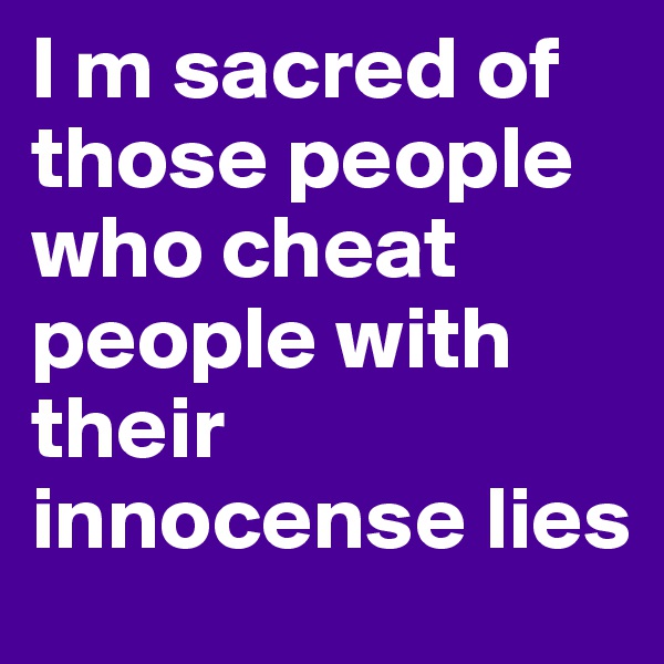 I m sacred of those people who cheat people with their innocense lies