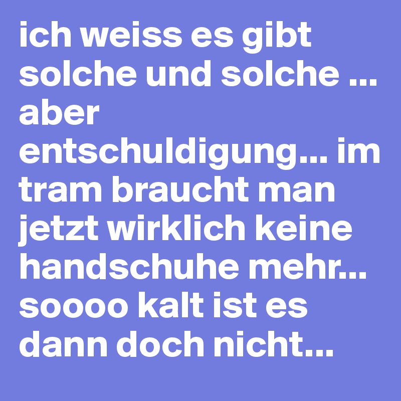 ich weiss es gibt solche und solche ... aber entschuldigung... im tram braucht man jetzt wirklich keine handschuhe mehr... soooo kalt ist es dann doch nicht...