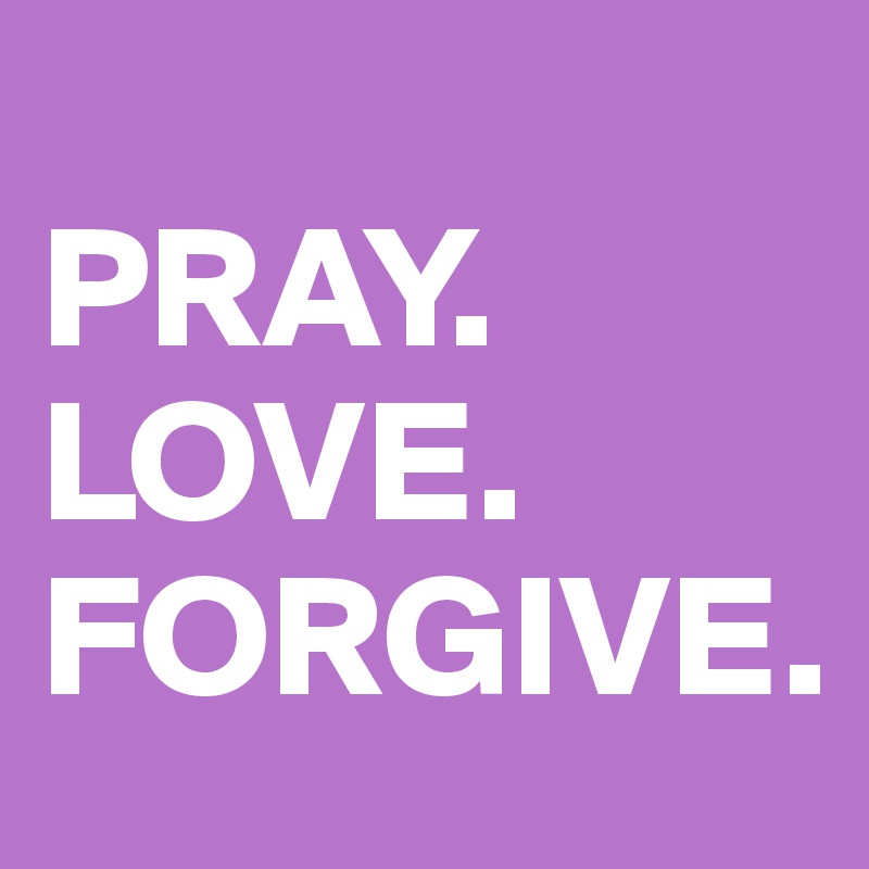 
PRAY.
LOVE.
FORGIVE.