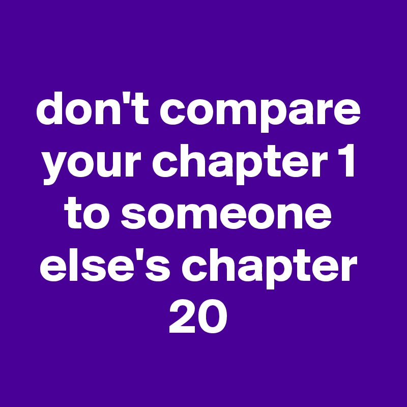 
don't compare your chapter 1 to someone else's chapter 20
