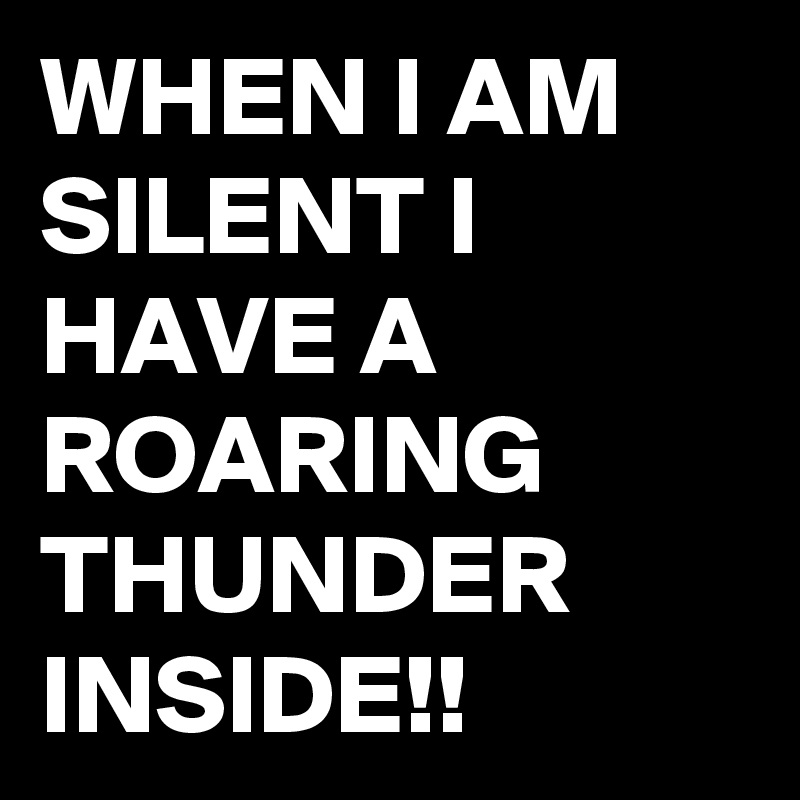 WHEN I AM SILENT I HAVE A ROARING THUNDER INSIDE!!