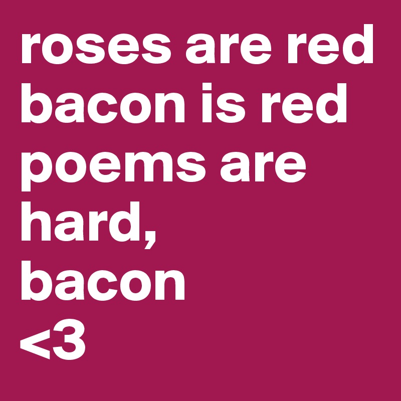 roses are red
bacon is red poems are hard,
bacon
<3