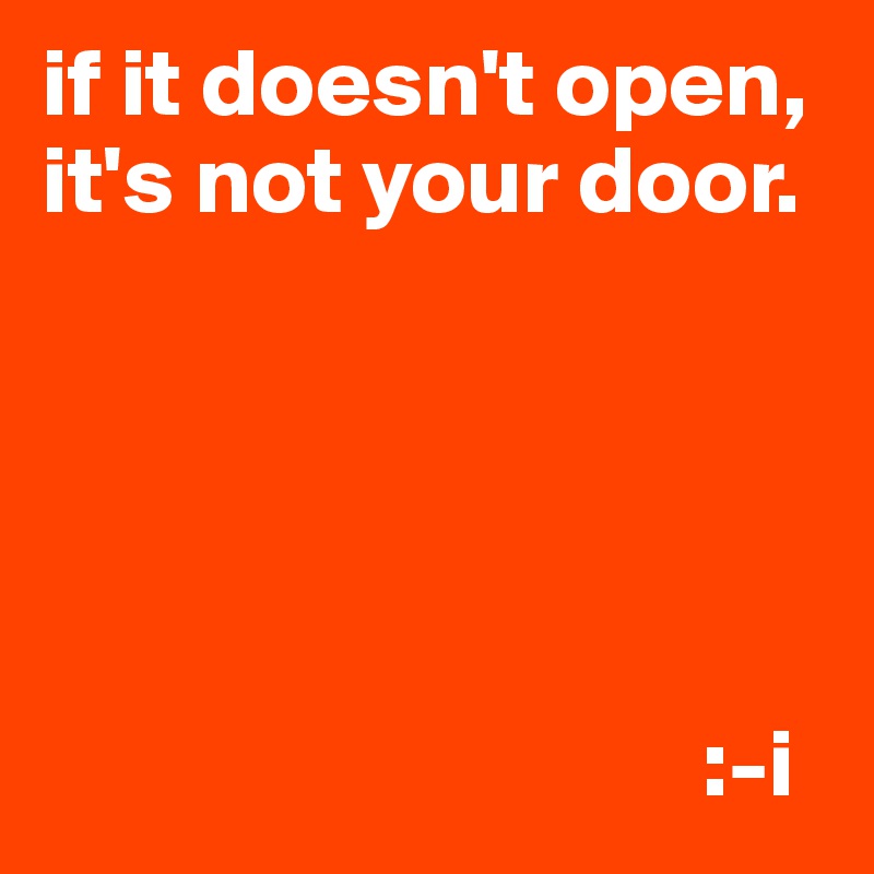 if it doesn't open, it's not your door.





                                  :-i