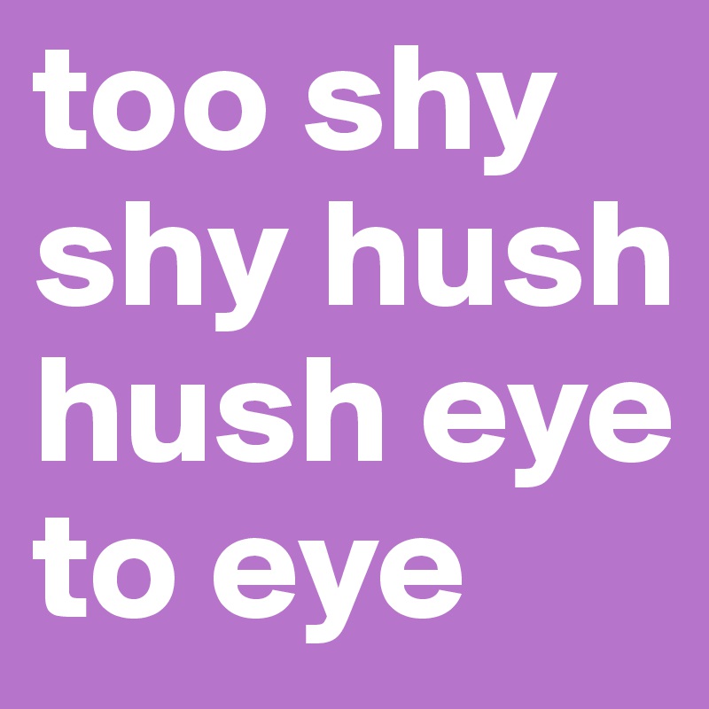 too shy shy hush hush eye to eye